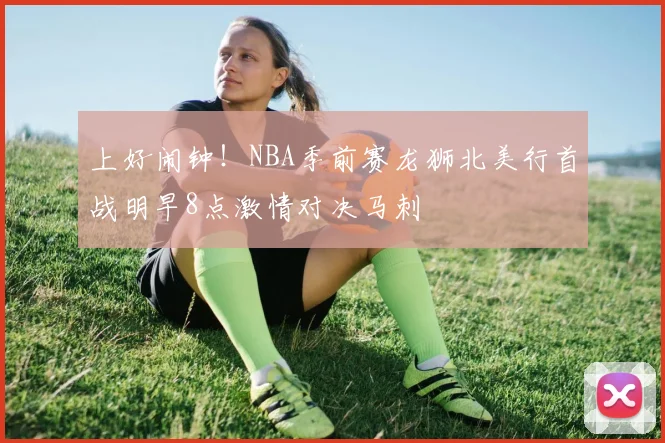 上好闹钟！NBA季前赛龙狮北美行首战明早8点激情对决马刺