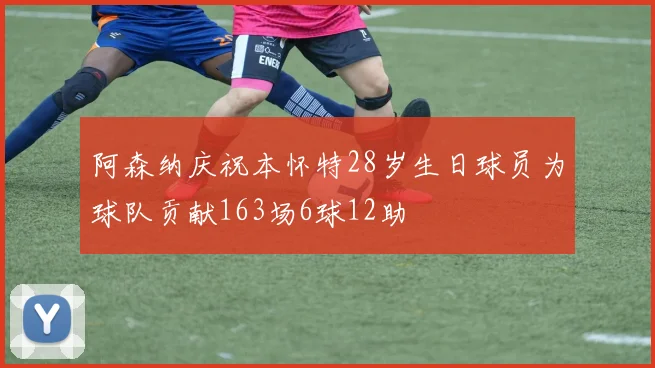 阿森纳庆祝本怀特28岁生日球员为球队贡献163场6球12助