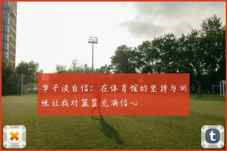华子谈自信：在体育馆的坚持与训练让我对篮筐充满信心