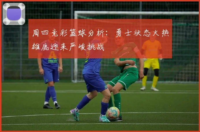 周四竞彩篮球分析：勇士状态火热雄鹿迎来严峻挑战