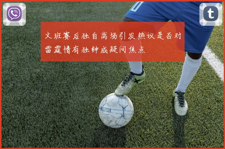 文班赛后独自离场引发热议是否对雷霆情有独钟成疑问焦点