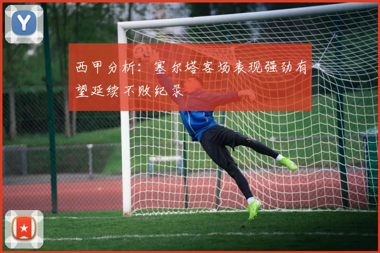 西甲分析：塞尔塔客场表现强劲有望延续不败纪录