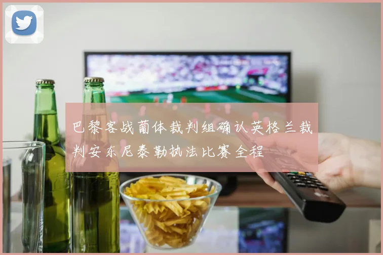 巴黎客战葡体裁判组确认英格兰裁判安东尼泰勒执法比赛全程