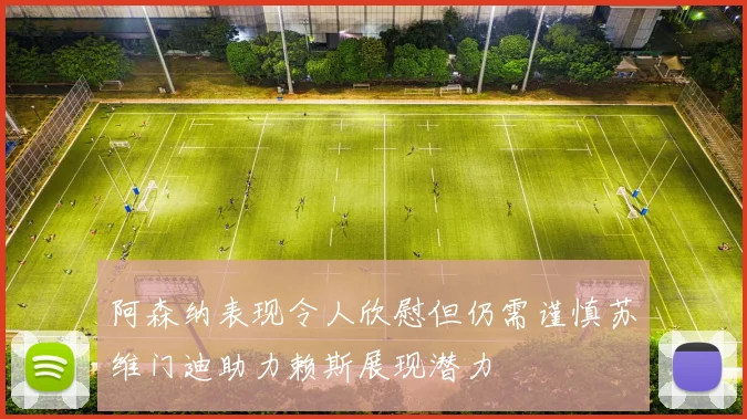 阿森纳表现令人欣慰但仍需谨慎苏维门迪助力赖斯展现潜力
