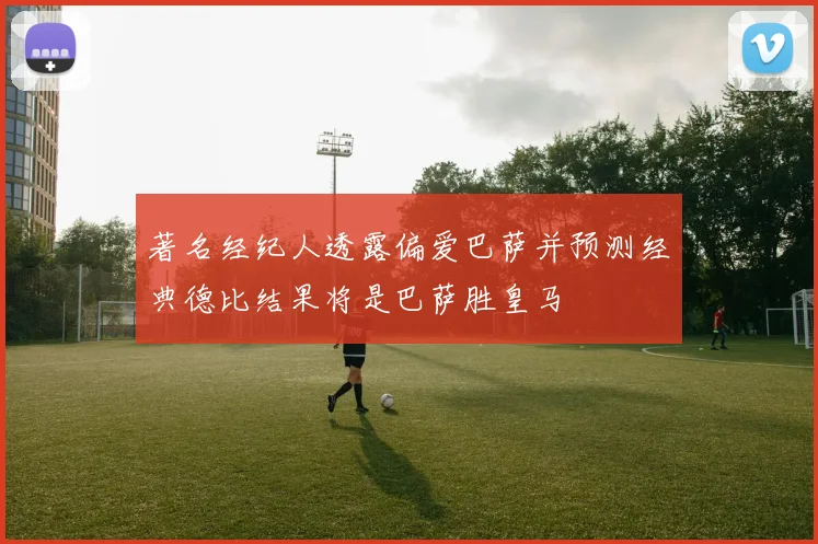 著名经纪人透露偏爱巴萨并预测经典德比结果将是巴萨胜皇马