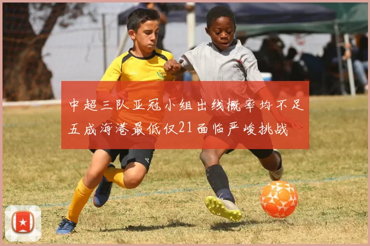 中超三队亚冠小组出线概率均不足五成海港最低仅21面临严峻挑战