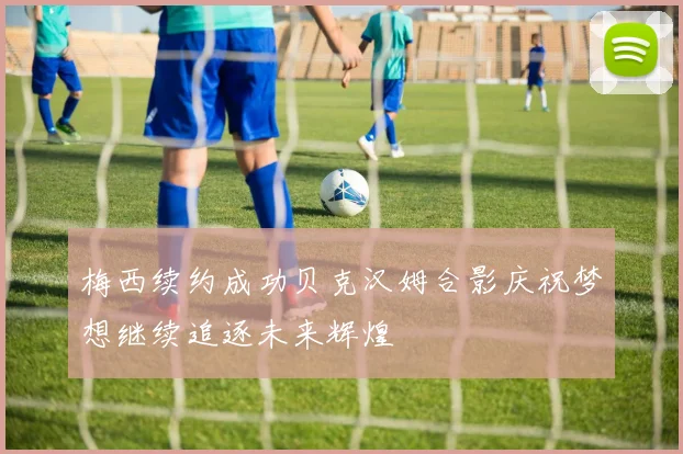 梅西续约成功贝克汉姆合影庆祝梦想继续追逐未来辉煌