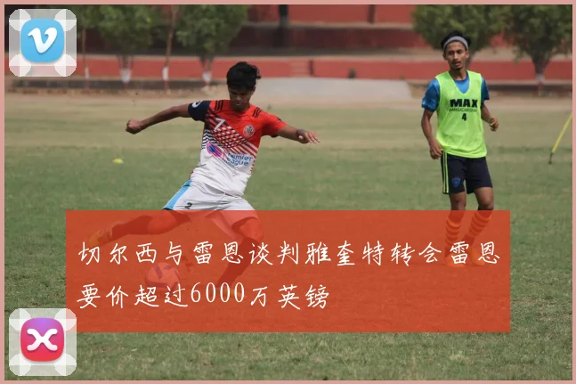 切尔西与雷恩谈判雅奎特转会雷恩要价超过6000万英镑