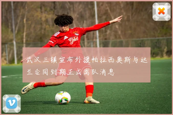 武汉三镇宣布外援帕拉西奥斯与达兰合同到期正式离队消息