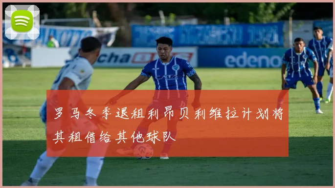 罗马冬季退租利昂贝利维拉计划将其租借给其他球队