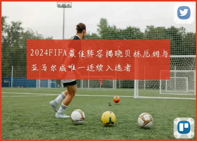 2024FIFA最佳阵容揭晓贝林厄姆与亚马尔成唯一连续入选者