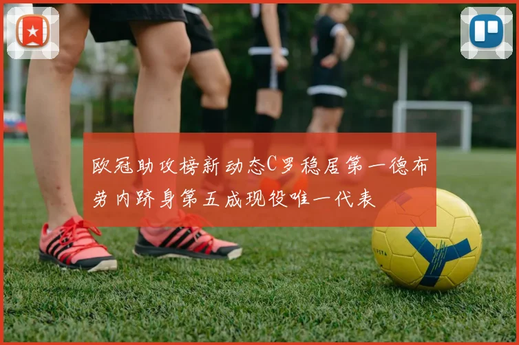 欧冠助攻榜新动态C罗稳居第一德布劳内跻身第五成现役唯一代表