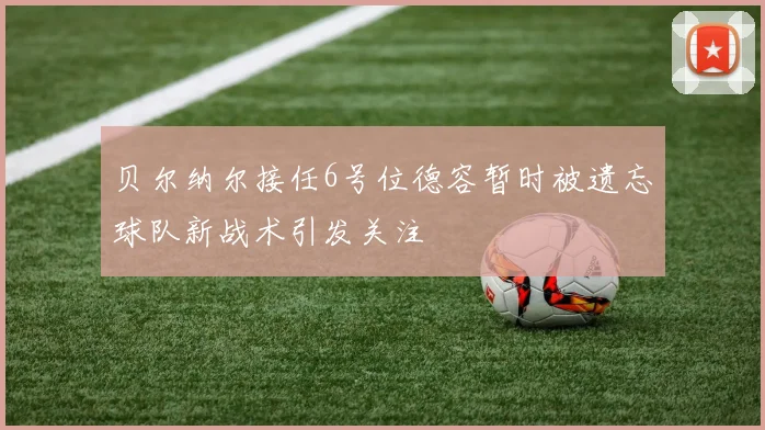 贝尔纳尔接任6号位德容暂时被遗忘球队新战术引发关注