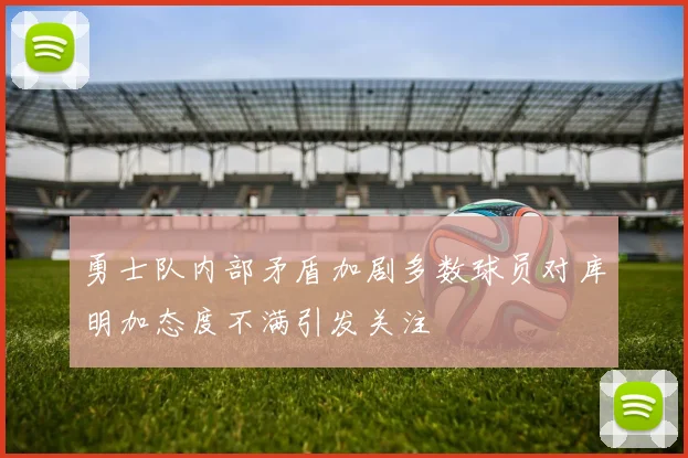 勇士队内部矛盾加剧多数球员对库明加态度不满引发关注
