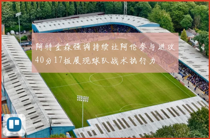 阿特金森强调持续让阿伦参与进攻40分17板展现球队战术执行力