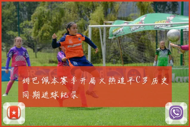 姆巴佩本赛季开局火热追平C罗历史同期进球纪录