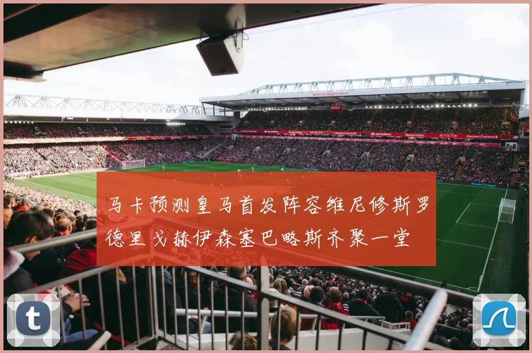 马卡预测皇马首发阵容维尼修斯罗德里戈赫伊森塞巴略斯齐聚一堂
