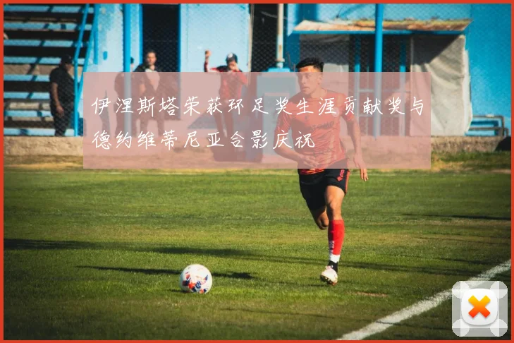 伊涅斯塔荣获环足奖生涯贡献奖与德约维蒂尼亚合影庆祝
