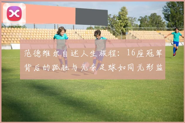 范德维尔自述人生旅程：16座冠军背后的孤独与无奈足球如同无形监狱