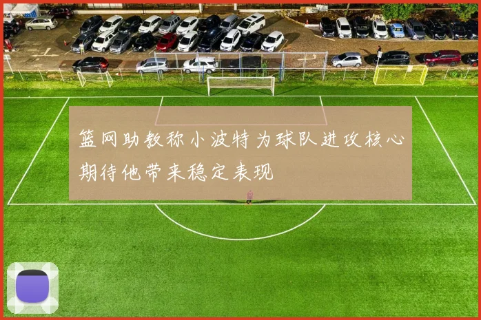篮网助教称小波特为球队进攻核心期待他带来稳定表现