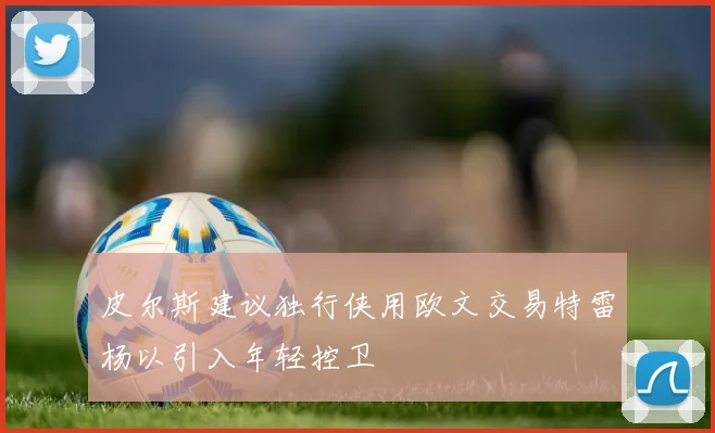 皮尔斯建议独行侠用欧文交易特雷杨以引入年轻控卫