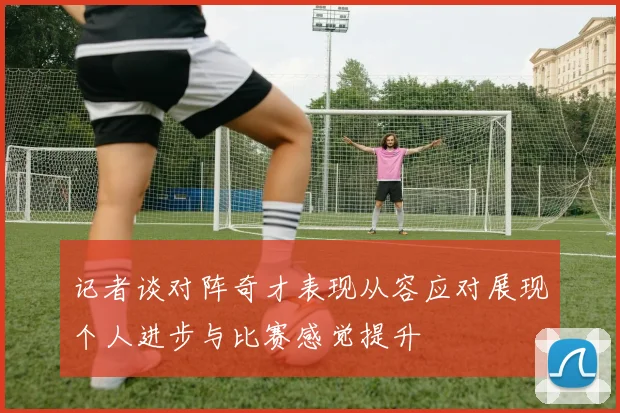 记者谈对阵奇才表现从容应对展现个人进步与比赛感觉提升