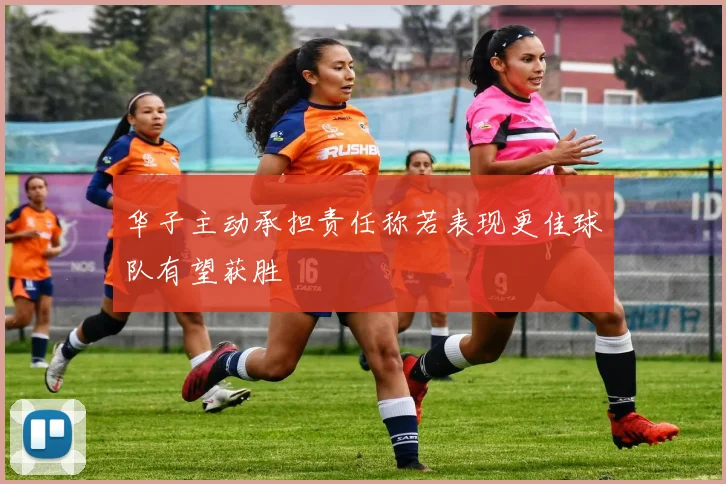 华子主动承担责任称若表现更佳球队有望获胜