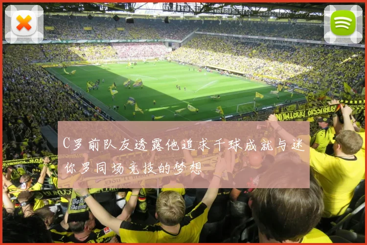 C罗前队友透露他追求千球成就与迷你罗同场竞技的梦想