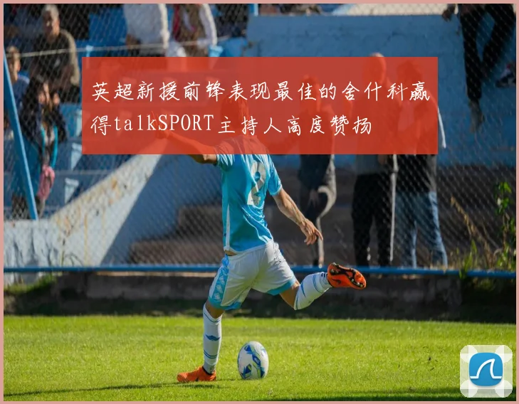 英超新援前锋表现最佳的舍什科赢得talkSPORT主持人高度赞扬