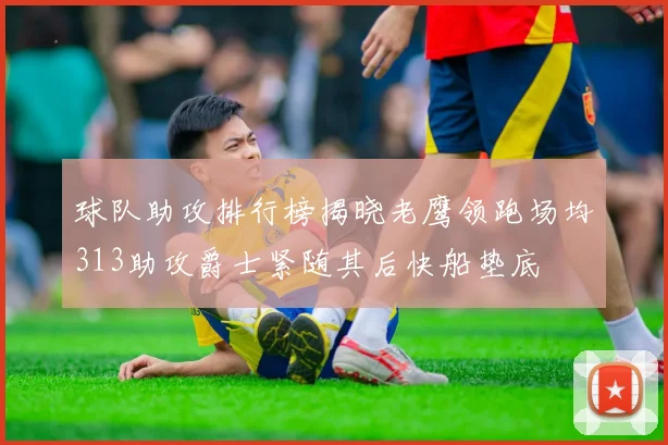 球队助攻排行榜揭晓老鹰领跑场均313助攻爵士紧随其后快船垫底