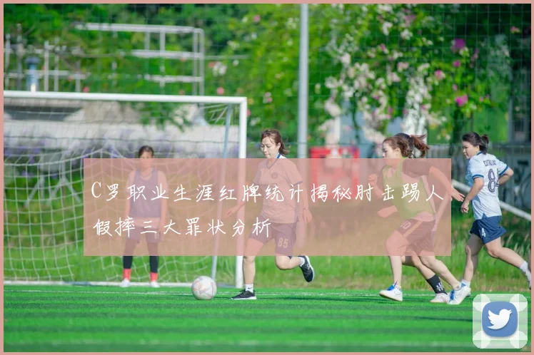 C罗职业生涯红牌统计揭秘肘击踢人假摔三大罪状分析