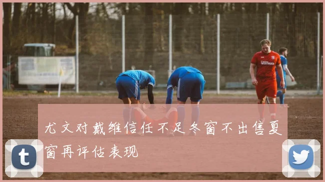 尤文对戴维信任不足冬窗不出售夏窗再评估表现