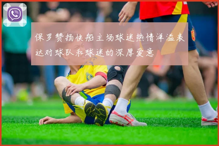 保罗赞扬快船主场球迷热情洋溢表达对球队和球迷的深厚爱意