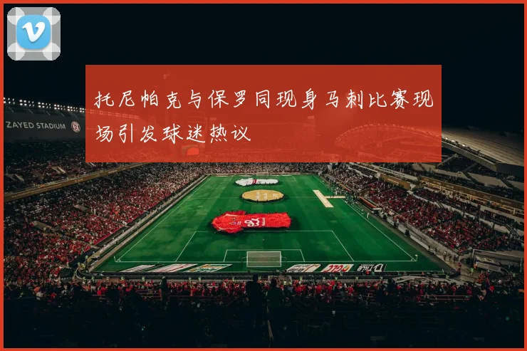 托尼帕克与保罗同现身马刺比赛现场引发球迷热议