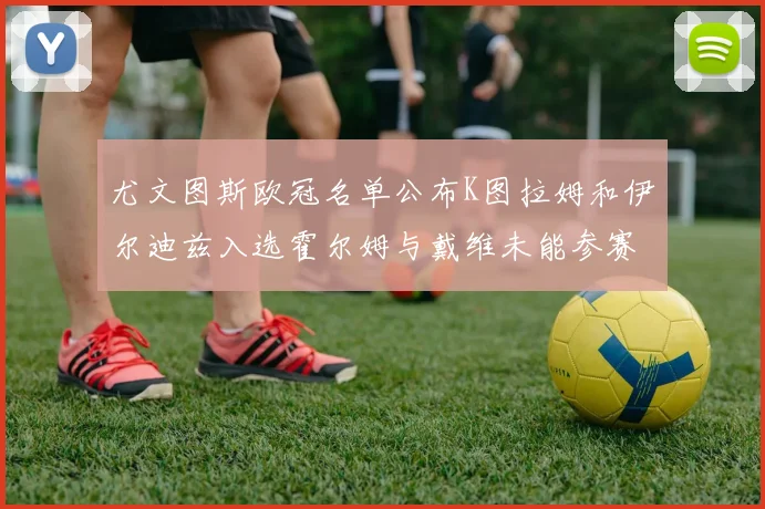 尤文图斯欧冠名单公布K图拉姆和伊尔迪兹入选霍尔姆与戴维未能参赛