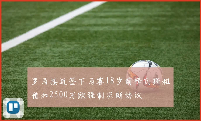 罗马接近签下马赛18岁前锋瓦斯租借加2500万欧强制买断协议