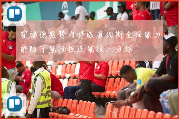 霍福德盛赞内特威廉姆斯全面能力能防守能抢板还能投三分球