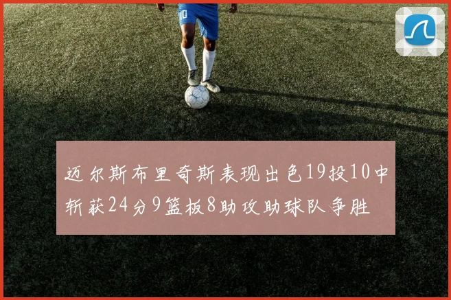 迈尔斯布里奇斯表现出色19投10中斩获24分9篮板8助攻助球队争胜