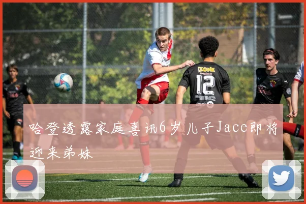 哈登透露家庭喜讯6岁儿子Jace即将迎来弟妹