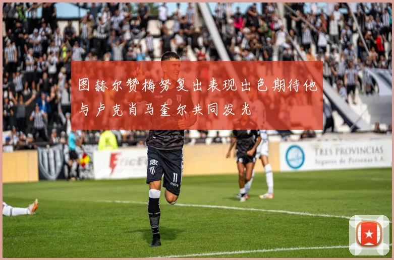 图赫尔赞梅努复出表现出色期待他与卢克肖马奎尔共同发光