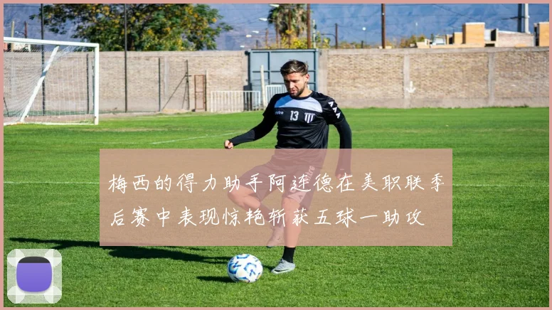 梅西的得力助手阿连德在美职联季后赛中表现惊艳斩获五球一助攻