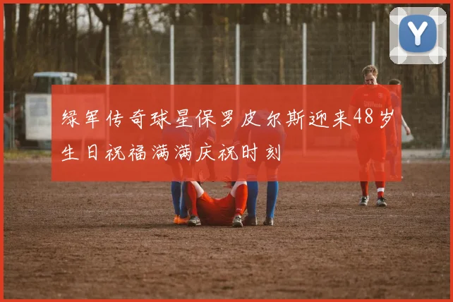 绿军传奇球星保罗皮尔斯迎来48岁生日祝福满满庆祝时刻