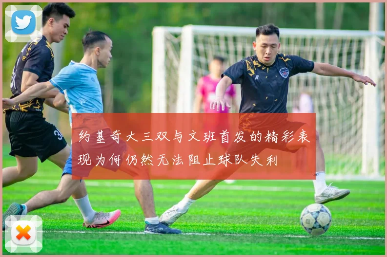 约基奇大三双与文班首发的精彩表现为何仍然无法阻止球队失利