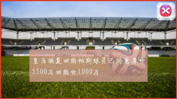 皇马明夏回购帕斯球员已同意身价5500万回购价1000万