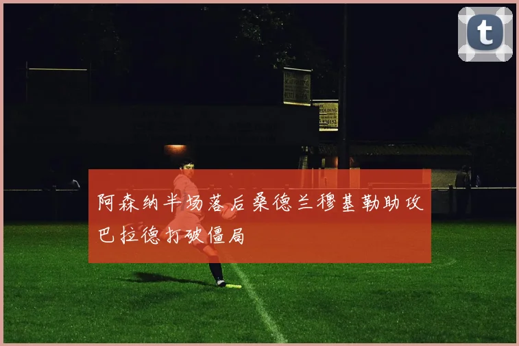 阿森纳半场落后桑德兰穆基勒助攻巴拉德打破僵局