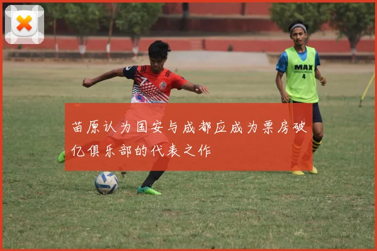 苗原认为国安与成都应成为票房破亿俱乐部的代表之作