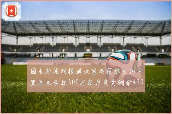 国米新闻网报道坎塞洛薪水分担方案国米承担300万新月负责剩余450万