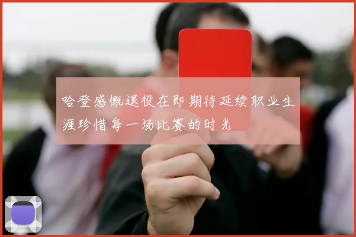 哈登感慨退役在即期待延续职业生涯珍惜每一场比赛的时光