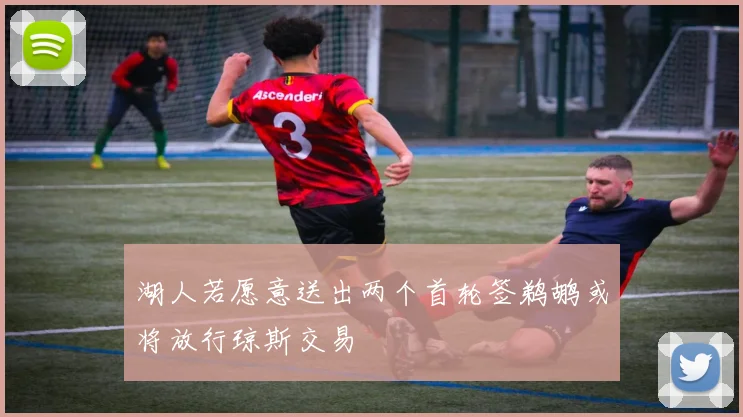 湖人若愿意送出两个首轮签鹈鹕或将放行琼斯交易