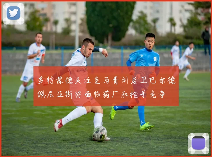 多特蒙德关注皇马青训后卫巴尔德佩尼亚斯将面临药厂和枪手竞争